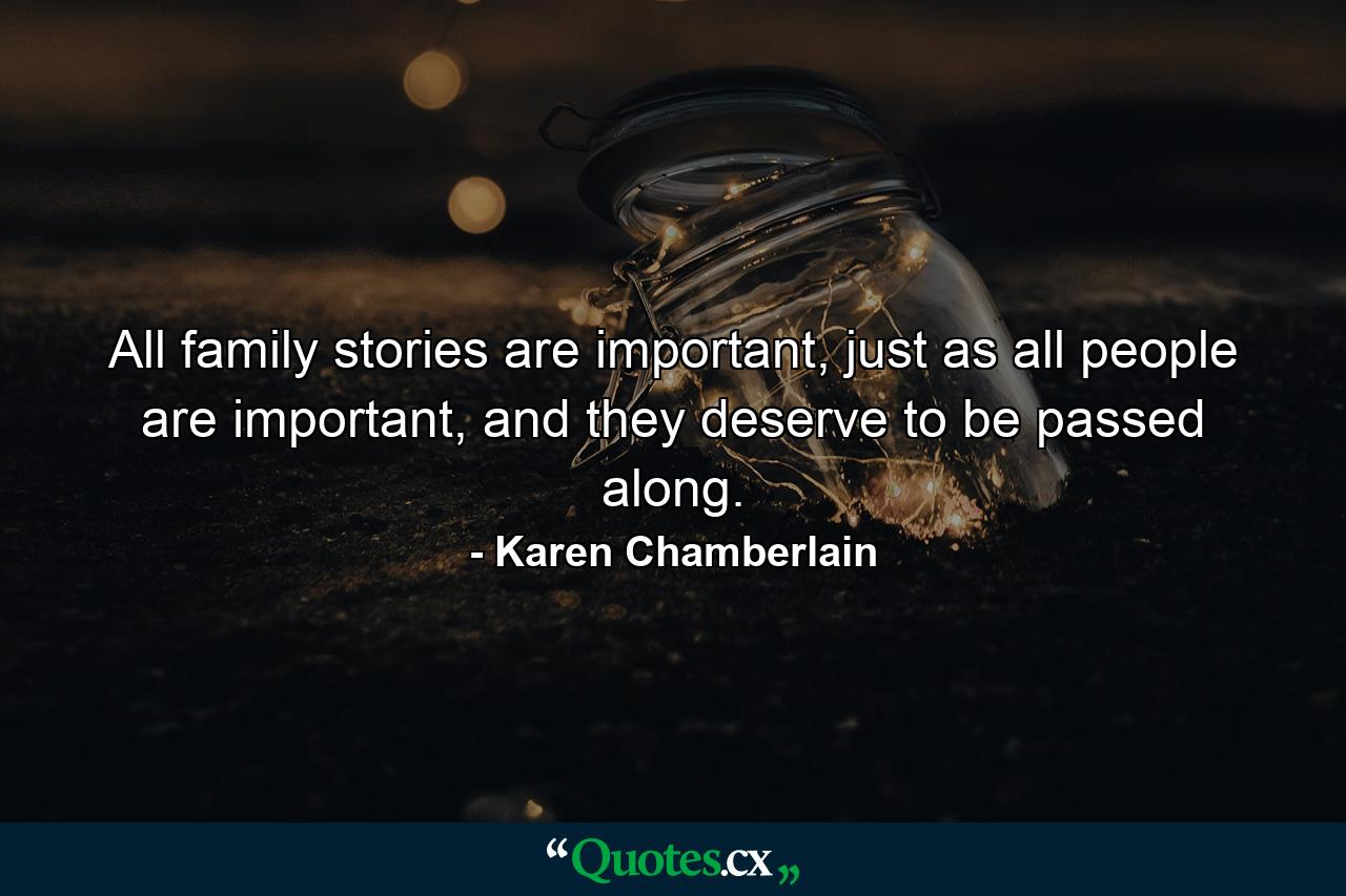 All family stories are important, just as all people are important, and they deserve to be passed along. - Quote by Karen Chamberlain