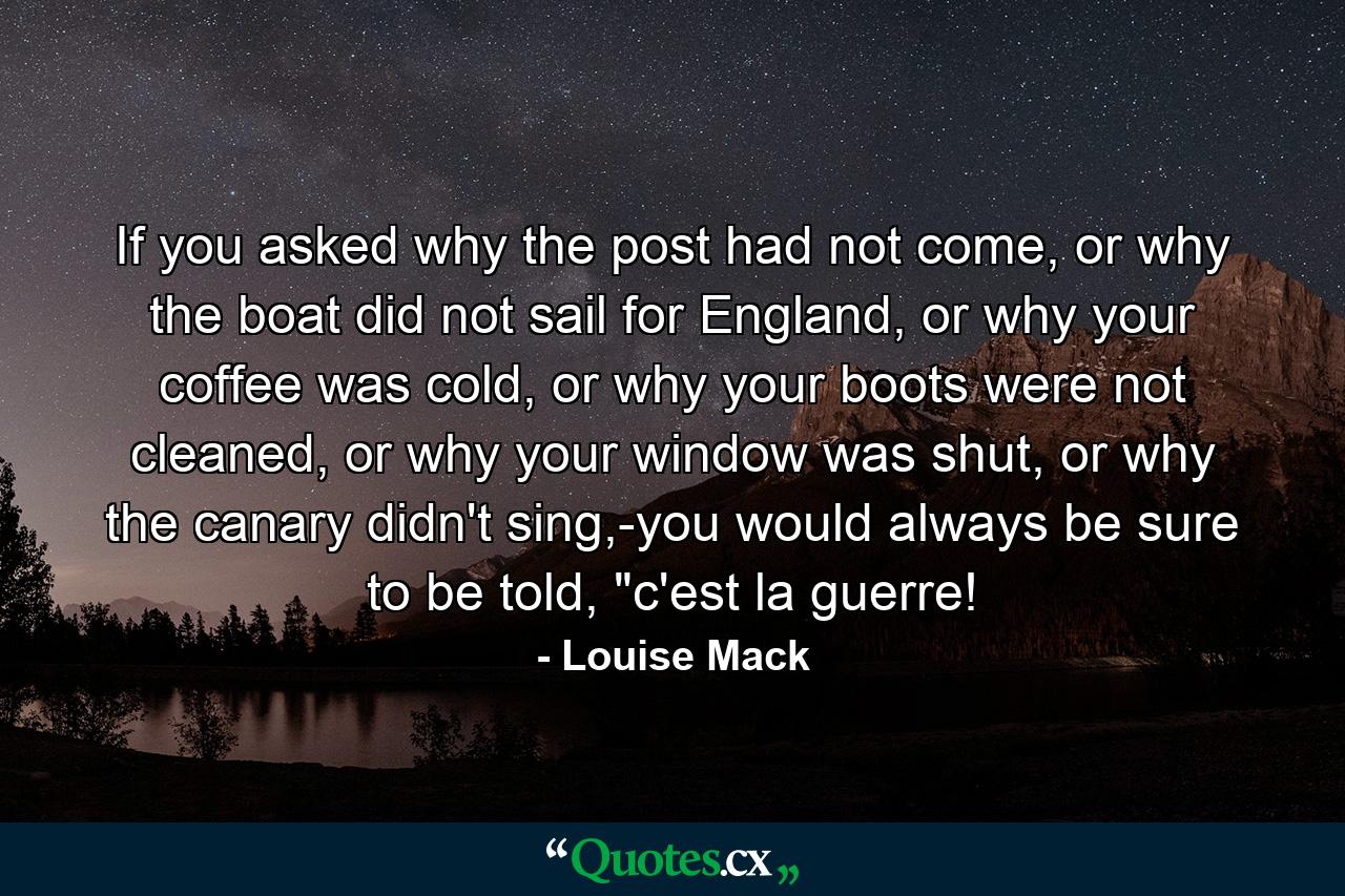 If you asked why the post had not come, or why the boat did not sail for England, or why your coffee was cold, or why your boots were not cleaned, or why your window was shut, or why the canary didn't sing,-you would always be sure to be told, 