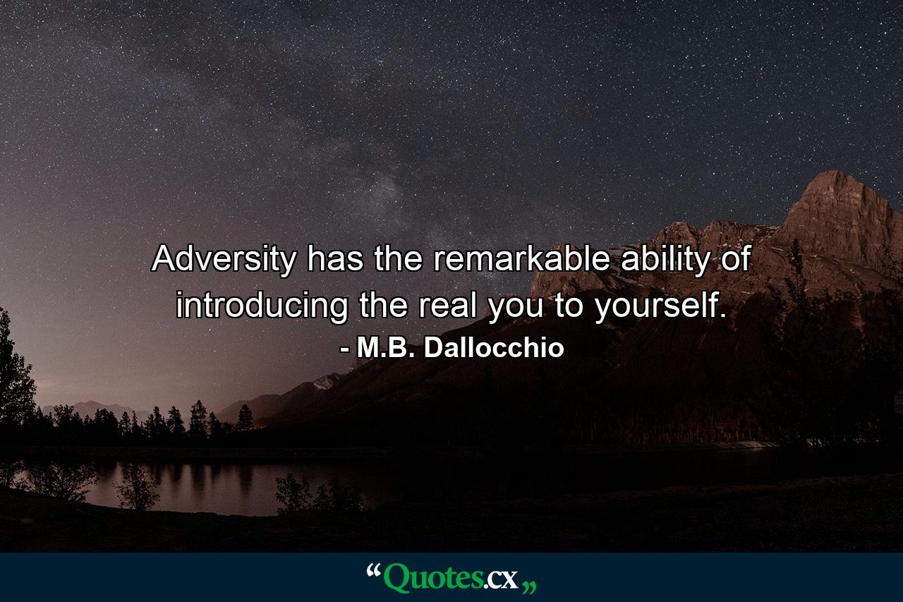 Adversity has the remarkable ability of introducing the real you to yourself. - Quote by M.B. Dallocchio