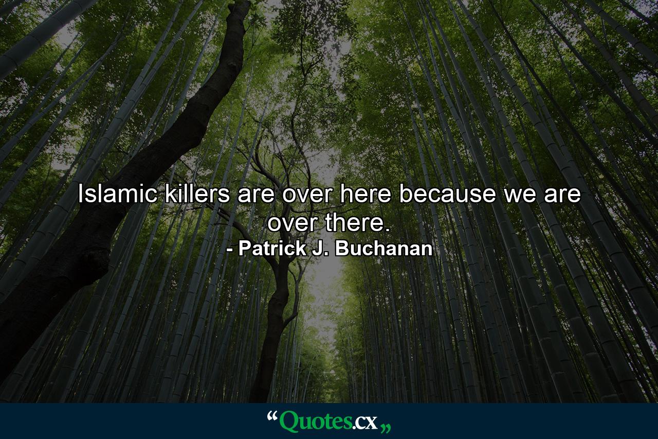 Islamic killers are over here because we are over there. - Quote by Patrick J. Buchanan