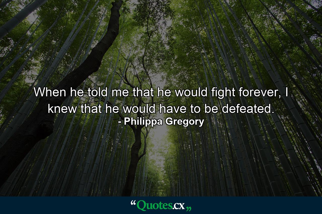 When he told me that he would fight forever, I knew that he would have to be defeated. - Quote by Philippa Gregory