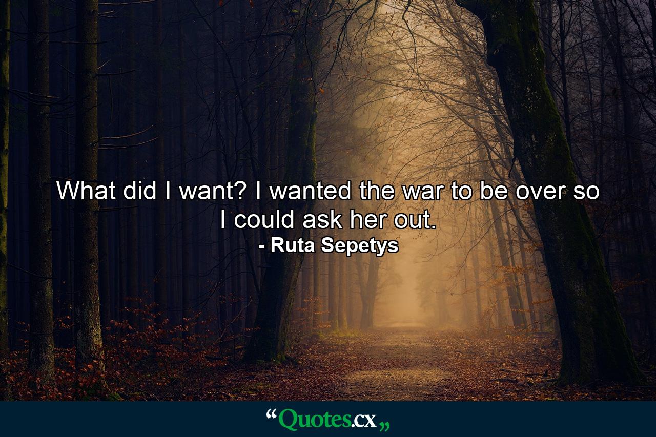 What did I want? I wanted the war to be over so I could ask her out. - Quote by Ruta Sepetys