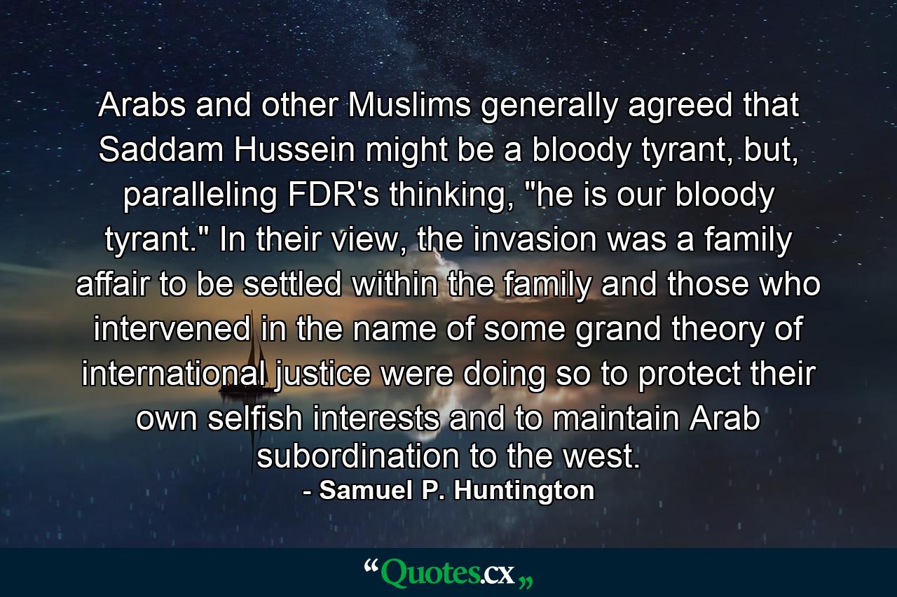 Arabs and other Muslims generally agreed that Saddam Hussein might be a bloody tyrant, but, paralleling FDR's thinking, 