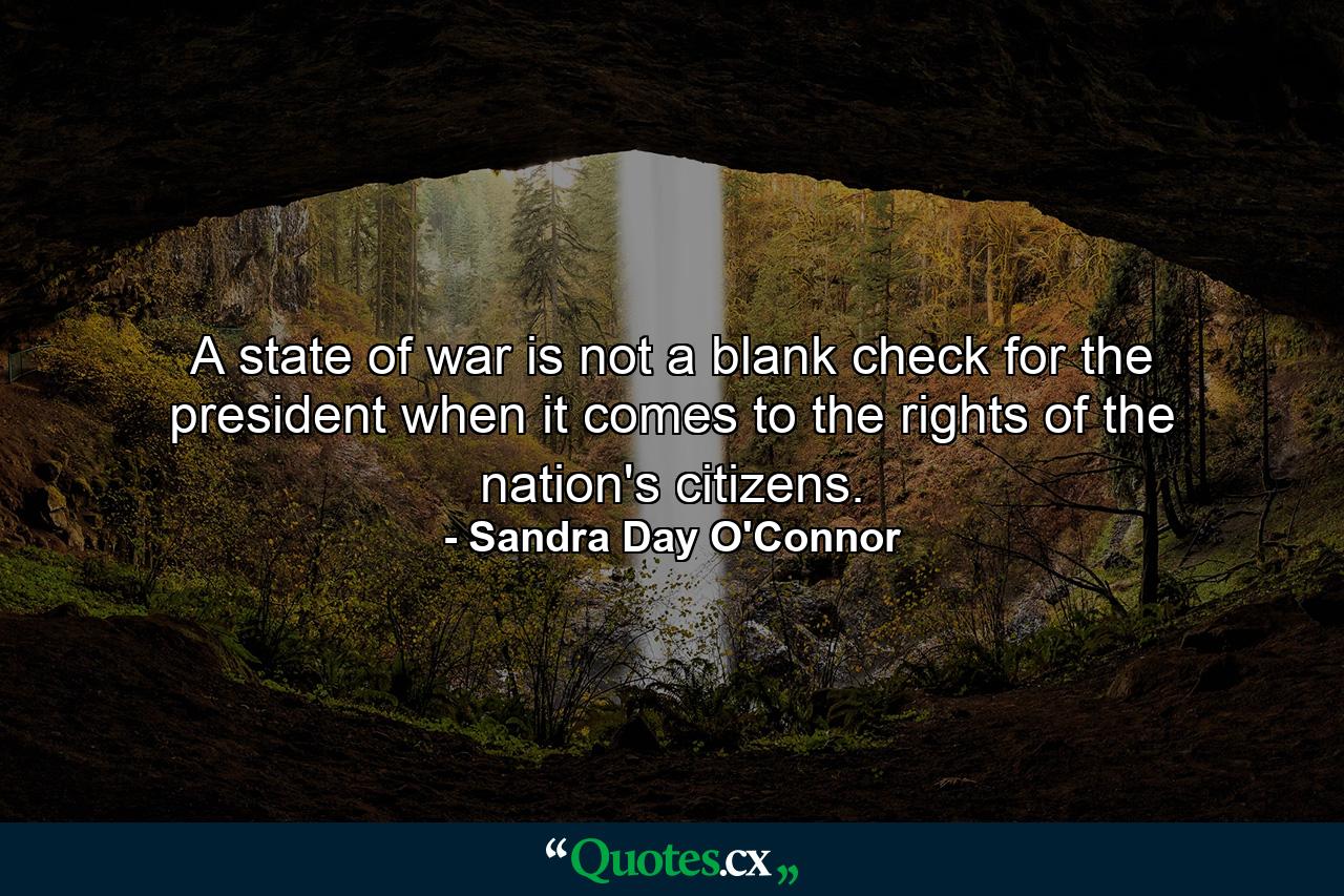 A state of war is not a blank check for the president when it comes to the rights of the nation's citizens. - Quote by Sandra Day O'Connor