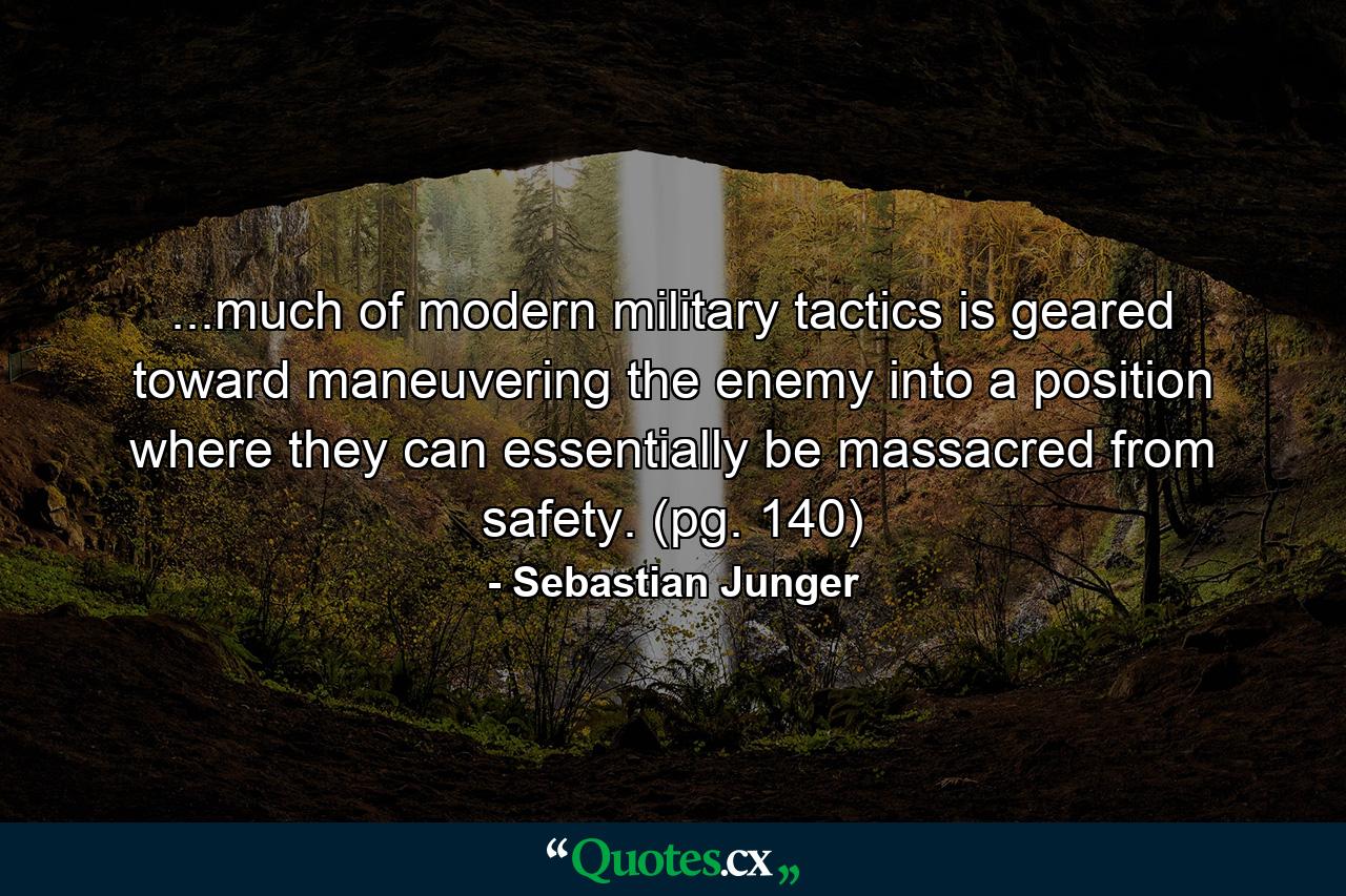 ...much of modern military tactics is geared toward maneuvering the enemy into a position where they can essentially be massacred from safety. (pg. 140) - Quote by Sebastian Junger