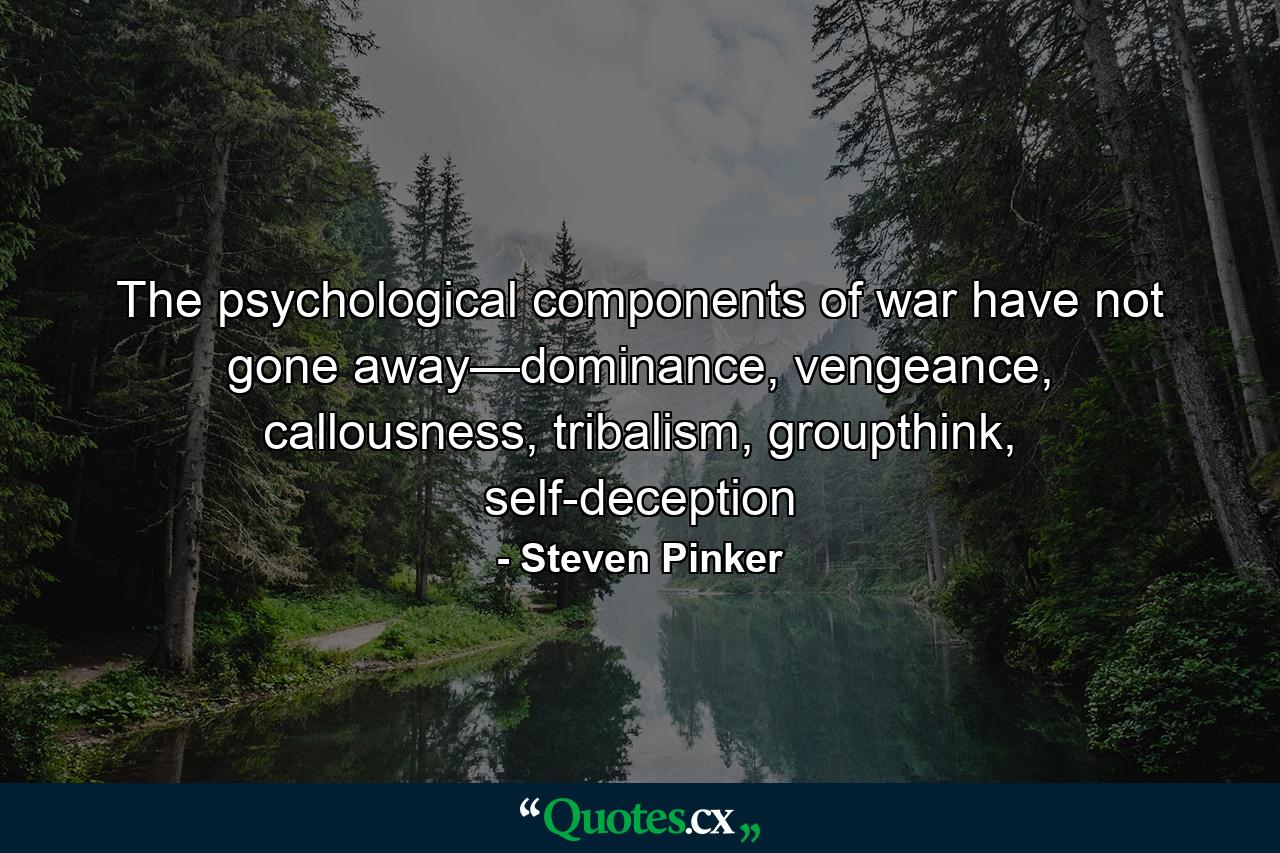 The psychological components of war have not gone away—dominance, vengeance, callousness, tribalism, groupthink, self-deception - Quote by Steven Pinker