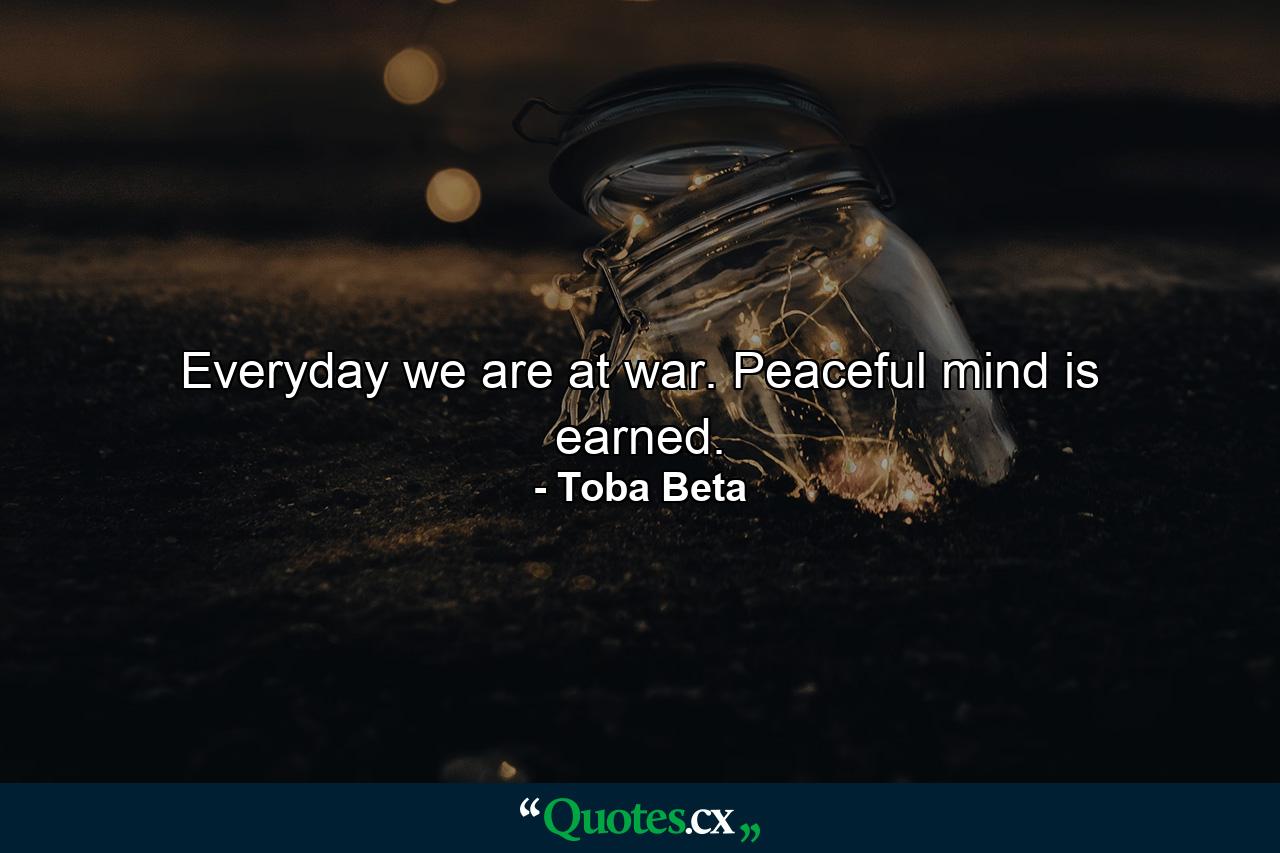 Everyday we are at war. Peaceful mind is earned. - Quote by Toba Beta