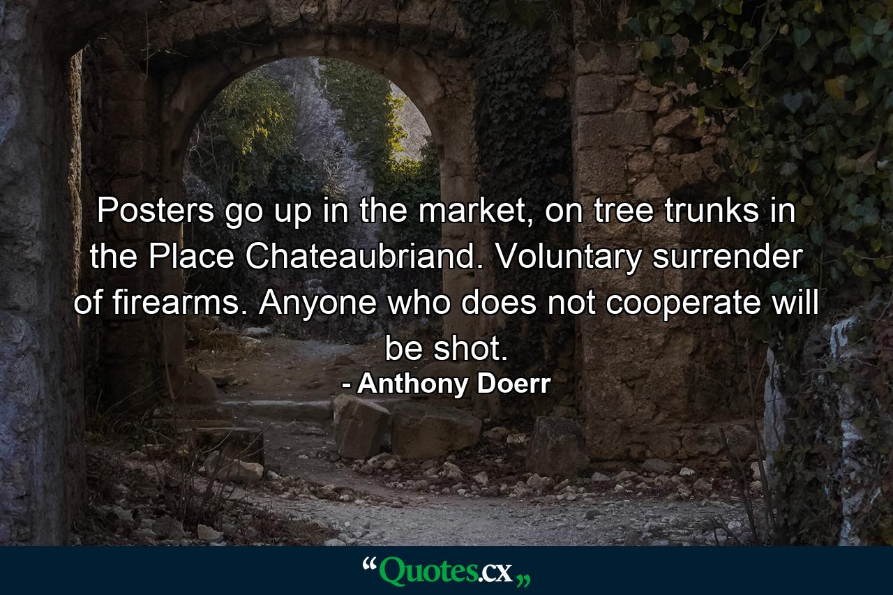 Posters go up in the market, on tree trunks in the Place Chateaubriand. Voluntary surrender of firearms. Anyone who does not cooperate will be shot. - Quote by Anthony Doerr