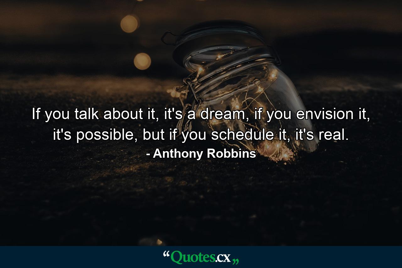 If you talk about it, it's a dream, if you envision it, it's possible, but if you schedule it, it's real. - Quote by Anthony Robbins