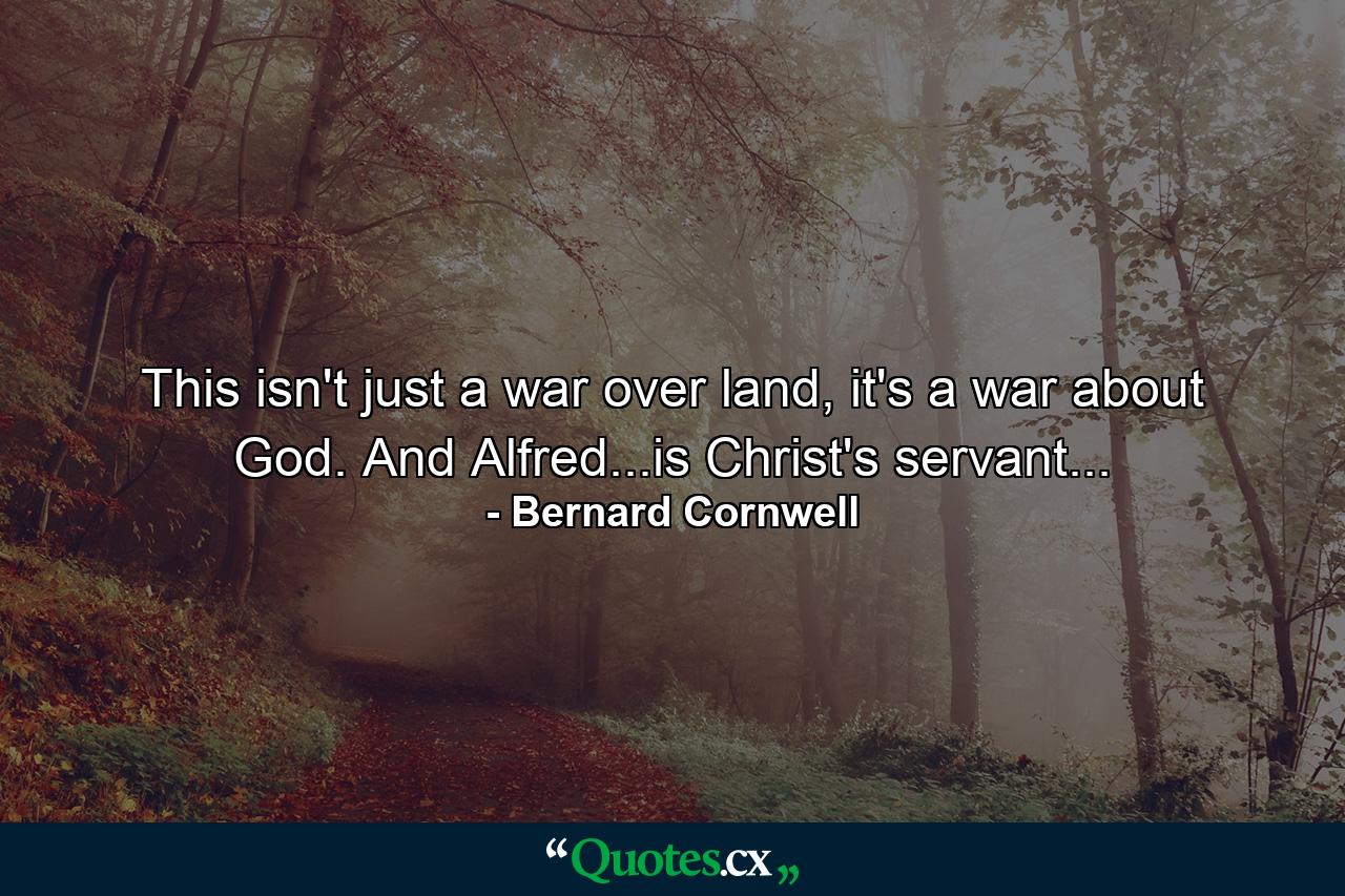 This isn't just a war over land, it's a war about God. And Alfred...is Christ's servant... - Quote by Bernard Cornwell