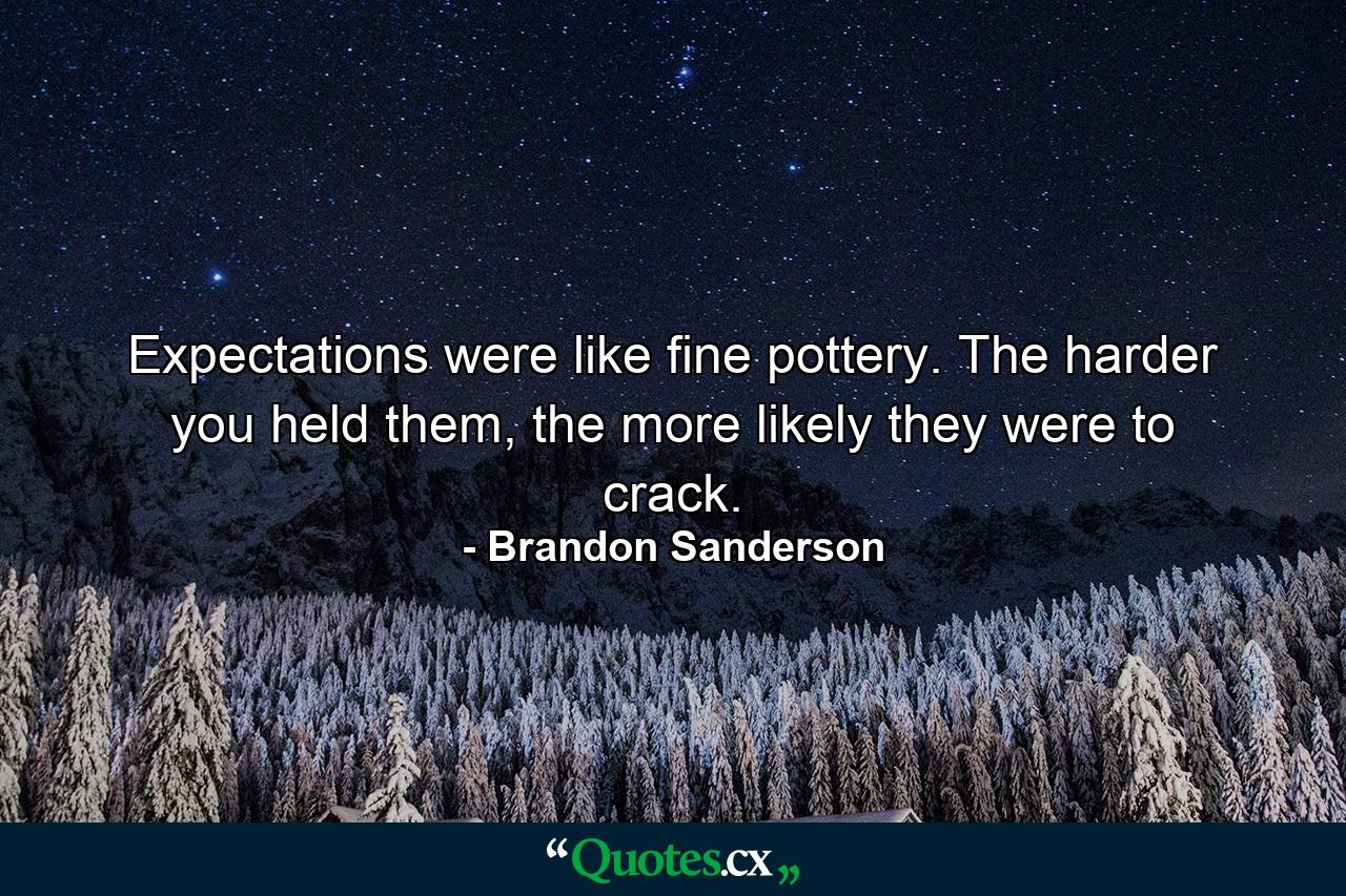 Expectations were like fine pottery. The harder you held them, the more likely they were to crack. - Quote by Brandon Sanderson