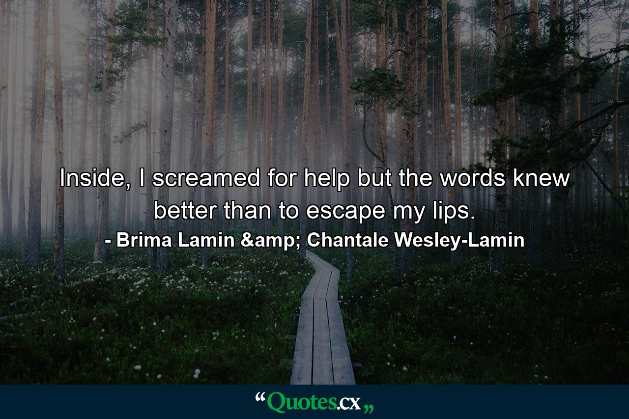 Inside, I screamed for help but the words knew better than to escape my lips. - Quote by Brima Lamin & Chantale Wesley-Lamin