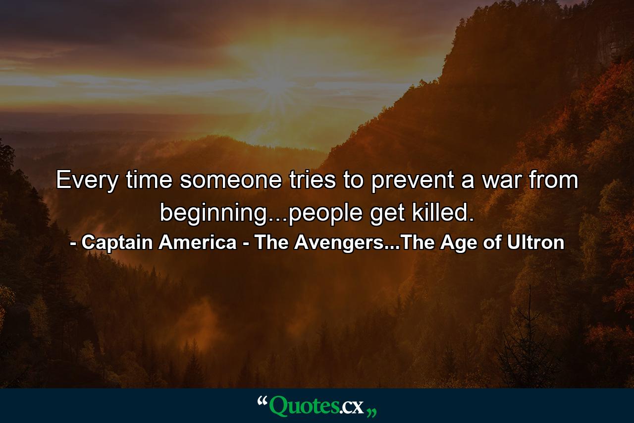 Every time someone tries to prevent a war from beginning...people get killed. - Quote by Captain America - The Avengers...The Age of Ultron