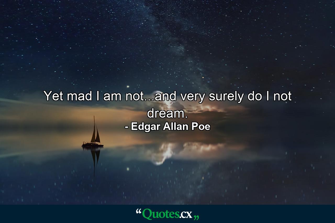 Yet mad I am not...and very surely do I not dream. - Quote by Edgar Allan Poe