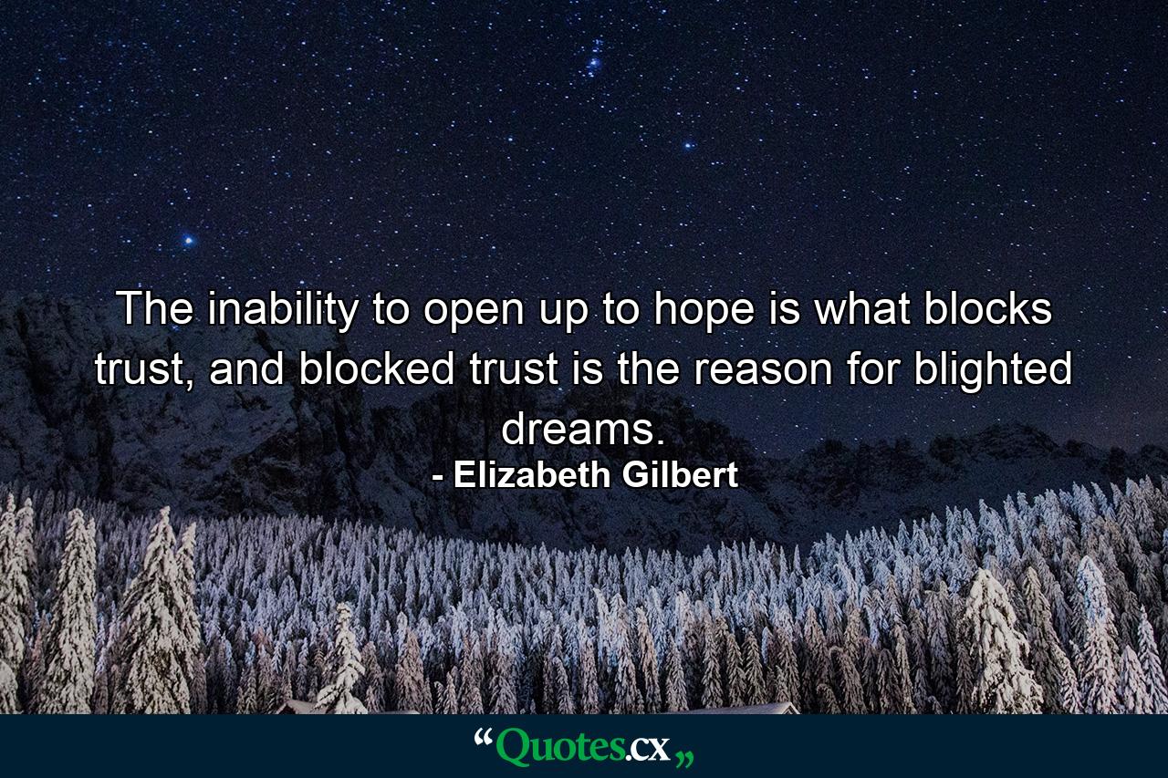 The inability to open up to hope is what blocks trust, and blocked trust is the reason for blighted dreams. - Quote by Elizabeth Gilbert