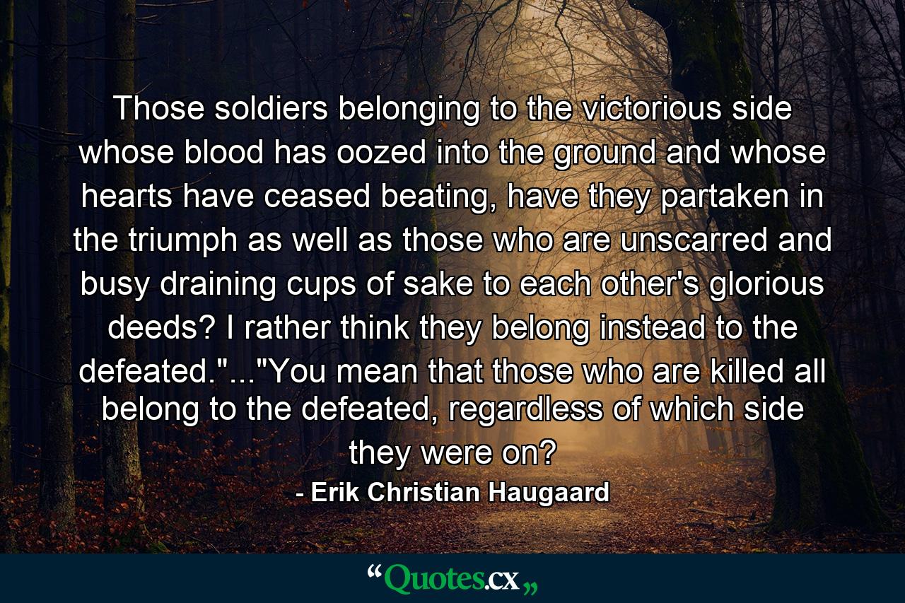 Those soldiers belonging to the victorious side whose blood has oozed into the ground and whose hearts have ceased beating, have they partaken in the triumph as well as those who are unscarred and busy draining cups of sake to each other's glorious deeds? I rather think they belong instead to the defeated.