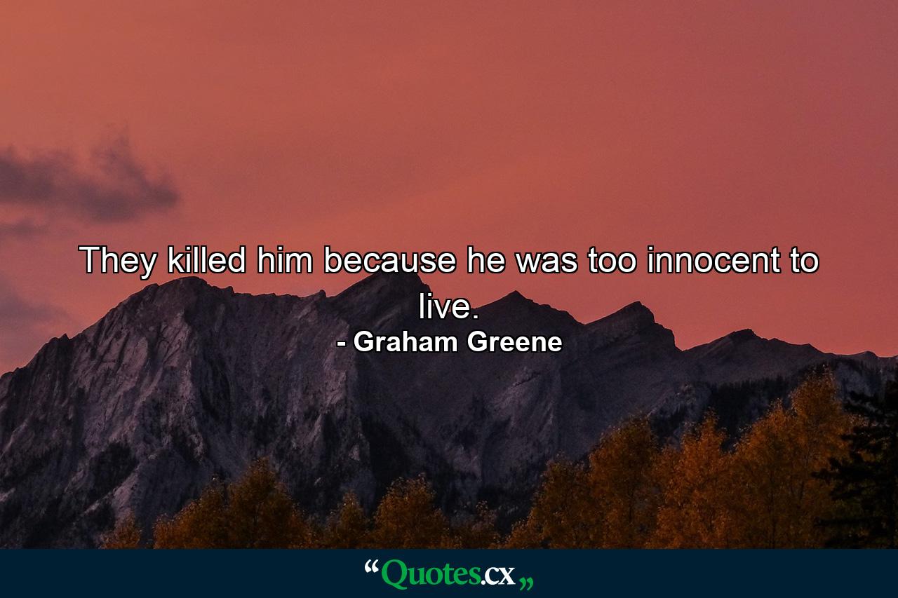 They killed him because he was too innocent to live. - Quote by Graham Greene