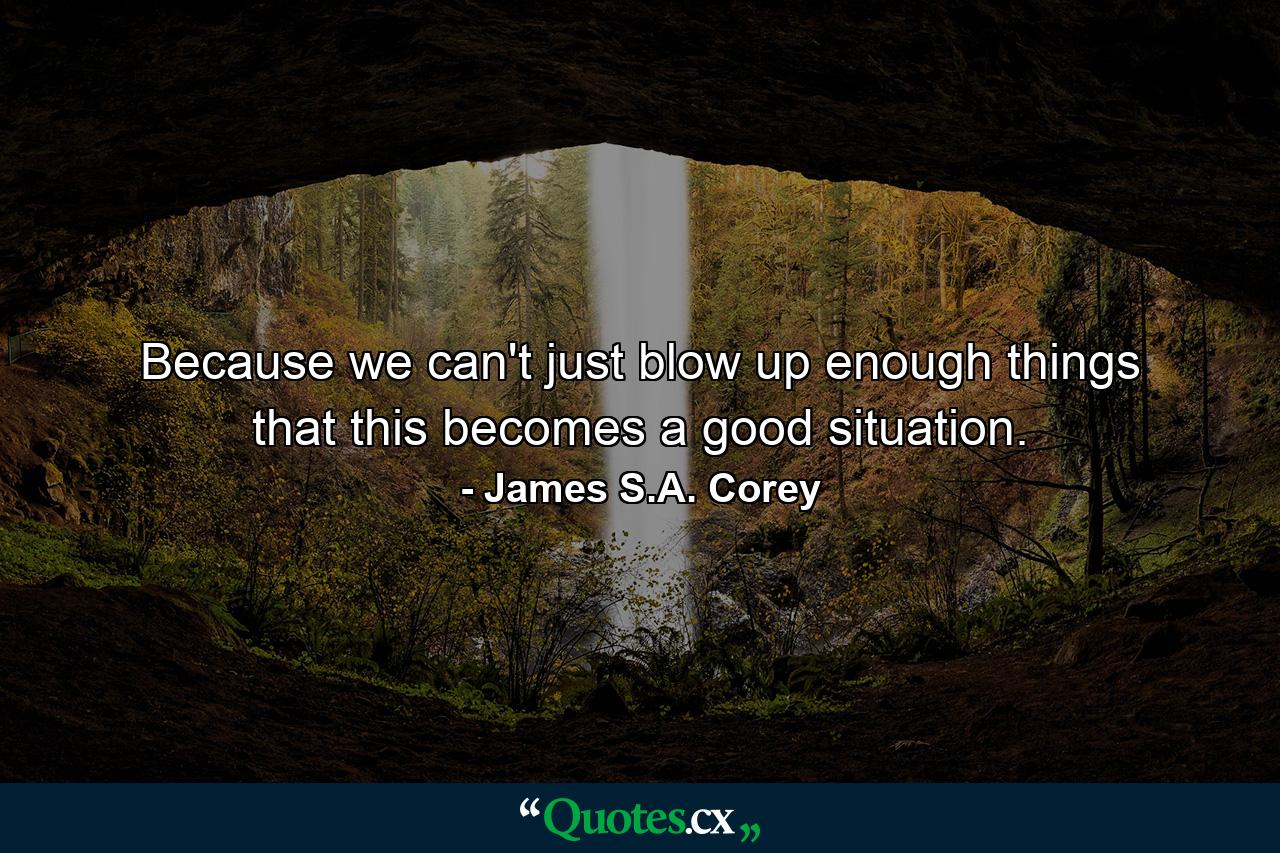 Because we can't just blow up enough things that this becomes a good situation. - Quote by James S.A. Corey