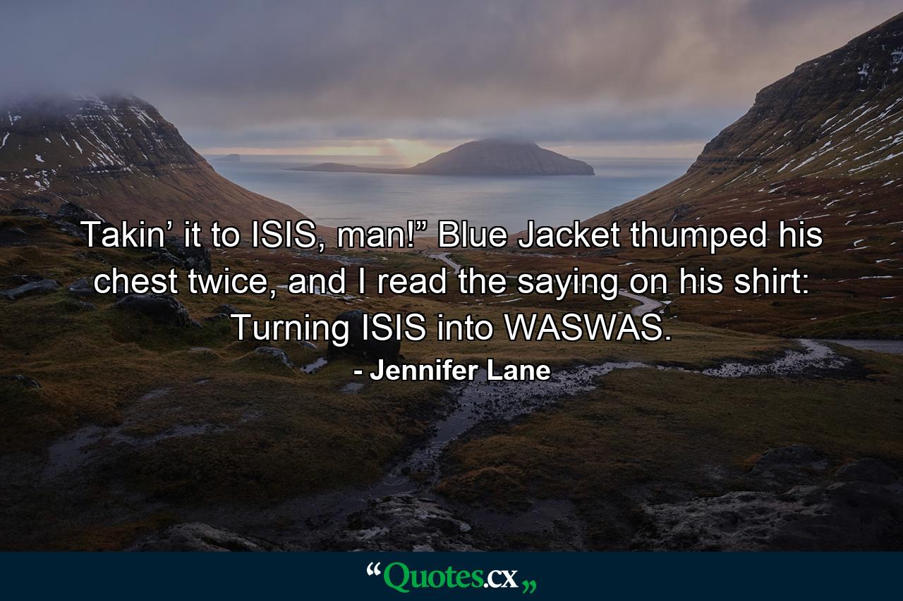 Takin’ it to ISIS, man!” Blue Jacket thumped his chest twice, and I read the saying on his shirt: Turning ISIS into WASWAS. - Quote by Jennifer Lane