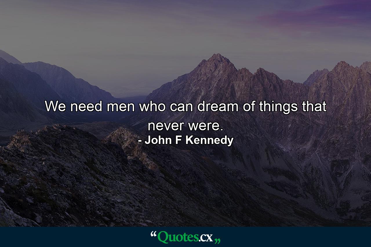 We need men who can dream of things that never were. - Quote by John F Kennedy