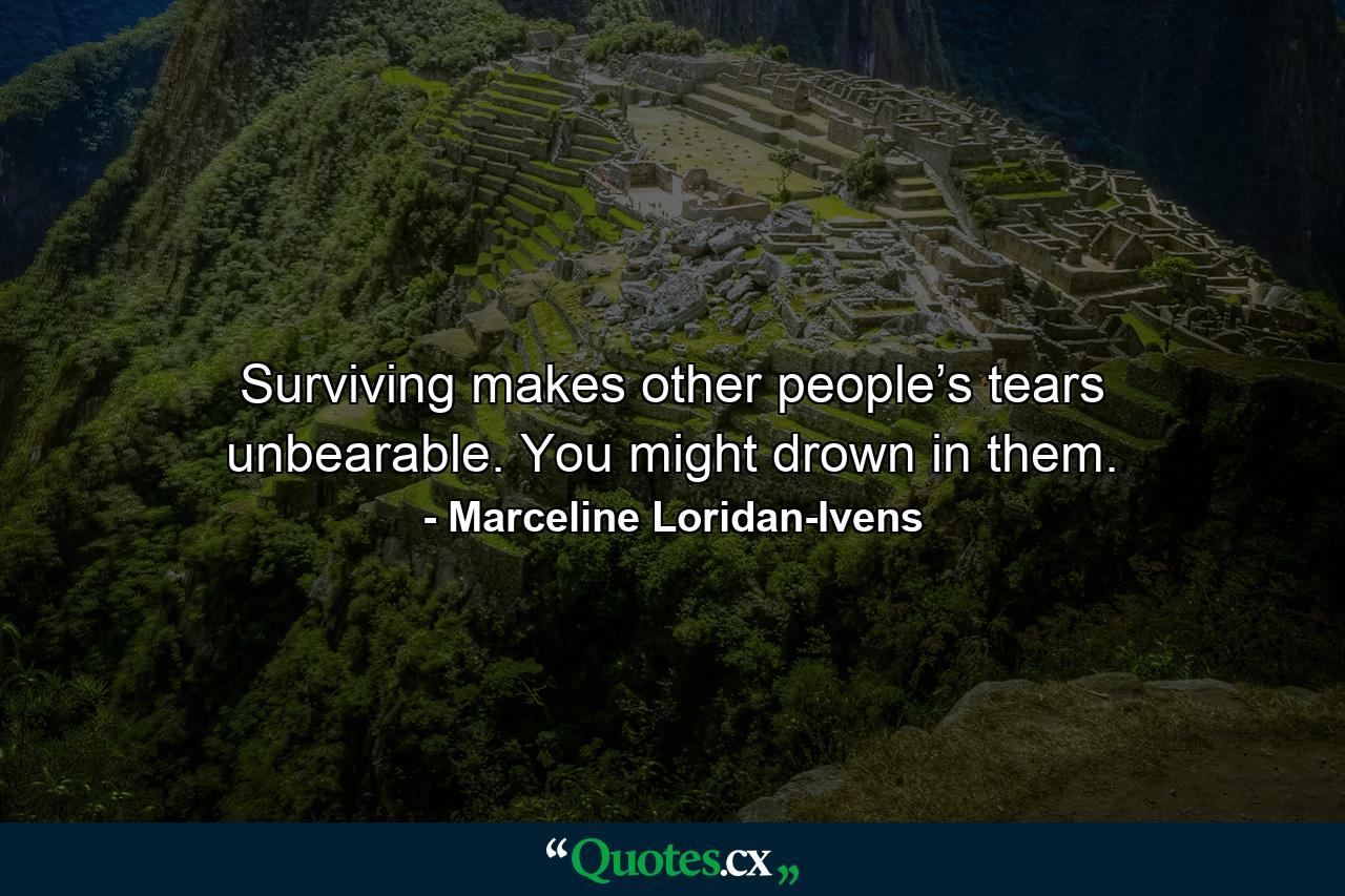 Surviving makes other people’s tears unbearable. You might drown in them. - Quote by Marceline Loridan-Ivens