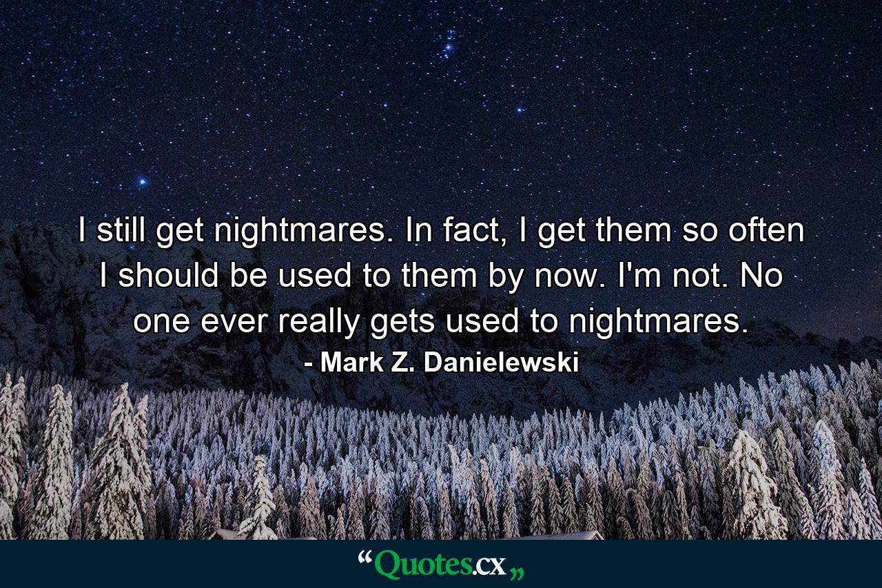 I still get nightmares. In fact, I get them so often I should be used to them by now. I'm not. No one ever really gets used to nightmares. - Quote by Mark Z. Danielewski