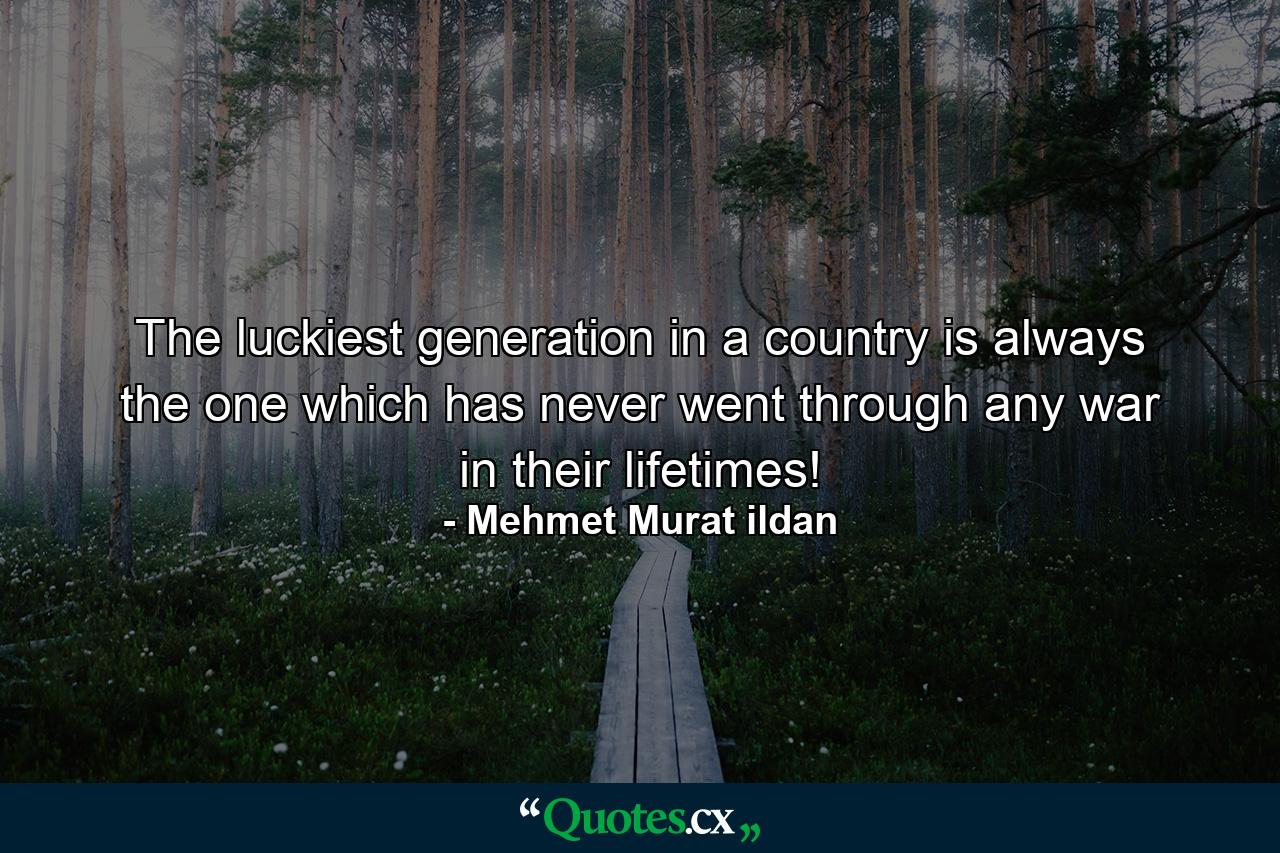 The luckiest generation in a country is always the one which has never went through any war in their lifetimes! - Quote by Mehmet Murat ildan