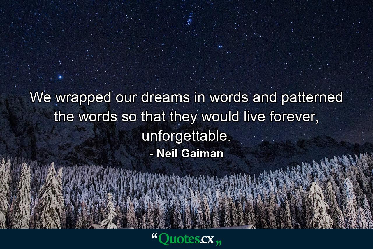 We wrapped our dreams in words and patterned the words so that they would live forever, unforgettable. - Quote by Neil Gaiman