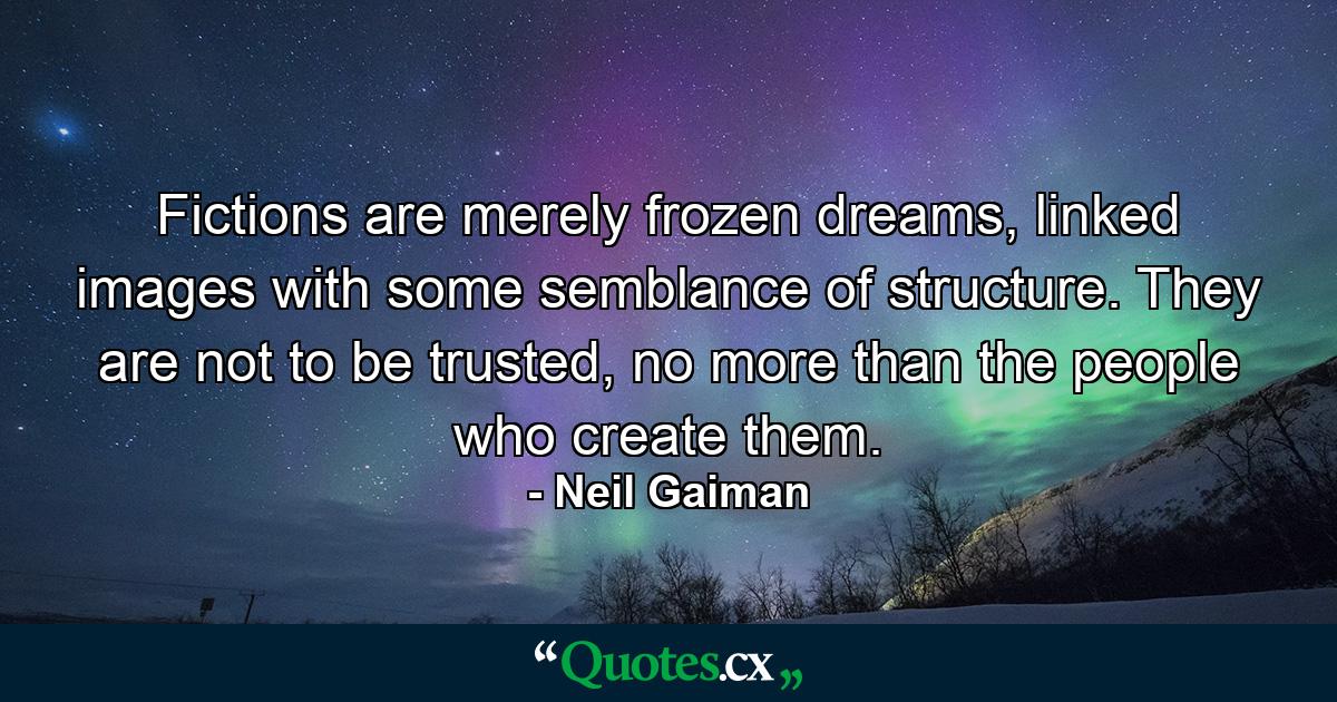 Fictions are merely frozen dreams, linked images with some semblance of structure. They are not to be trusted, no more than the people who create them. - Quote by Neil Gaiman