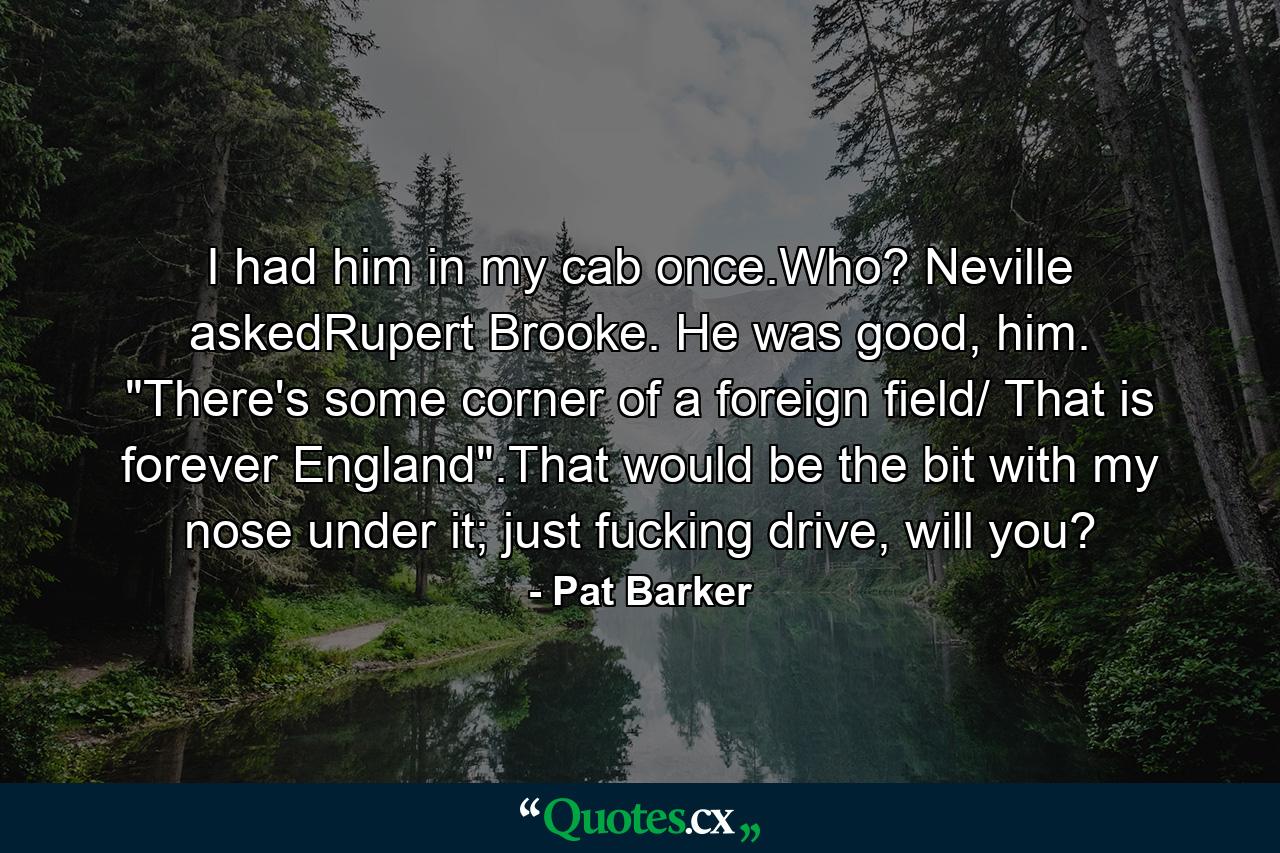 I had him in my cab once.Who? Neville askedRupert Brooke. He was good, him. 