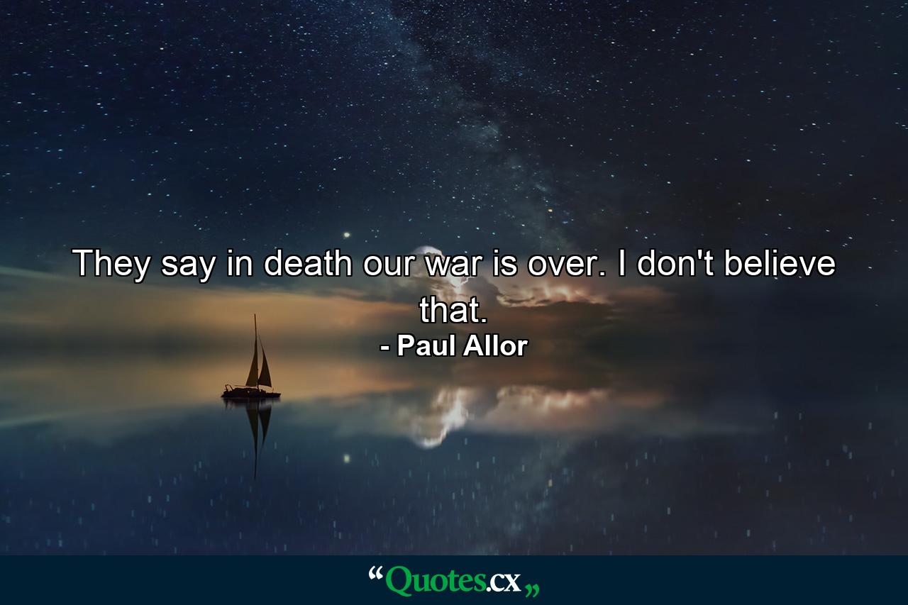 They say in death our war is over. I don't believe that. - Quote by Paul Allor