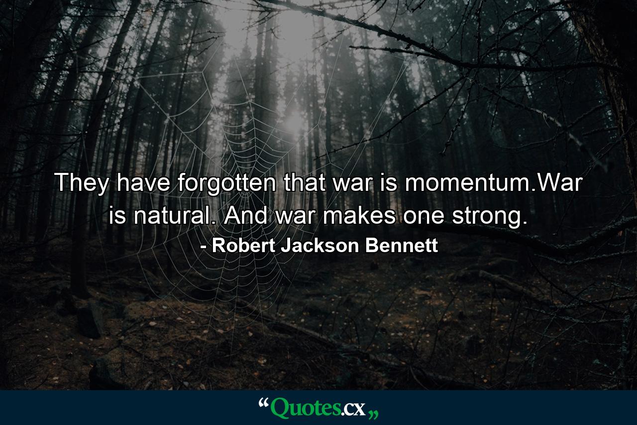 They have forgotten that war is momentum.War is natural. And war makes one strong. - Quote by Robert Jackson Bennett