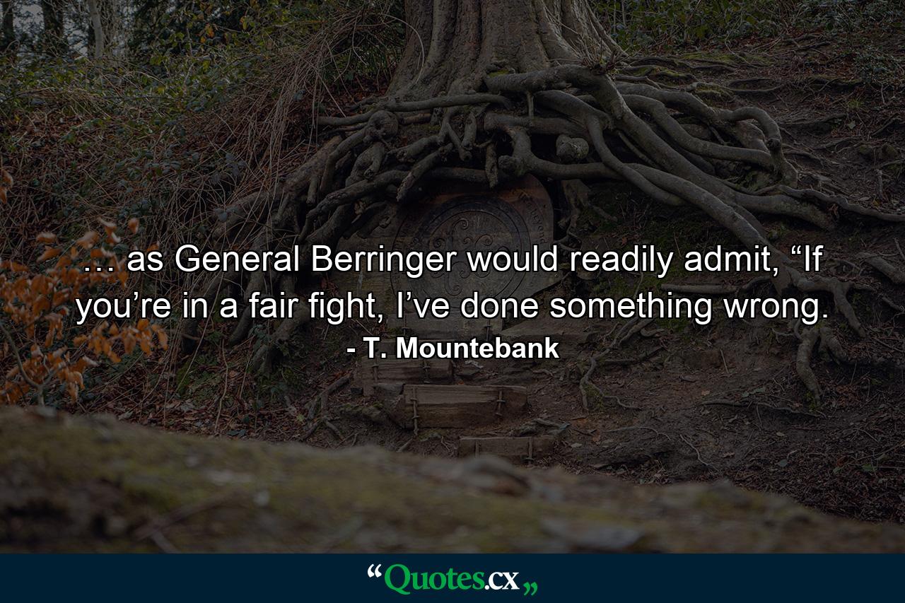 … as General Berringer would readily admit, “If you’re in a fair fight, I’ve done something wrong. - Quote by T. Mountebank