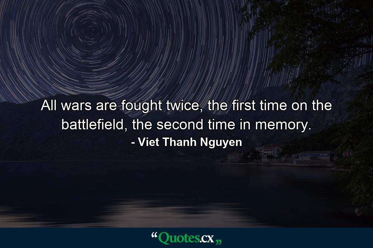 All wars are fought twice, the first time on the battlefield, the second time in memory. - Quote by Viet Thanh Nguyen