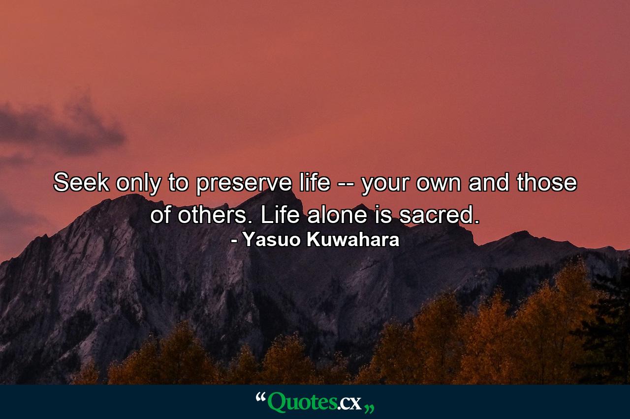 Seek only to preserve life -- your own and those of others. Life alone is sacred. - Quote by Yasuo Kuwahara