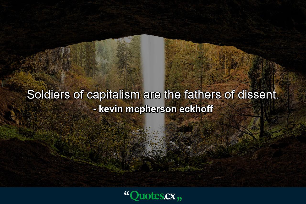 Soldiers of capitalism are the fathers of dissent. - Quote by kevin mcpherson eckhoff