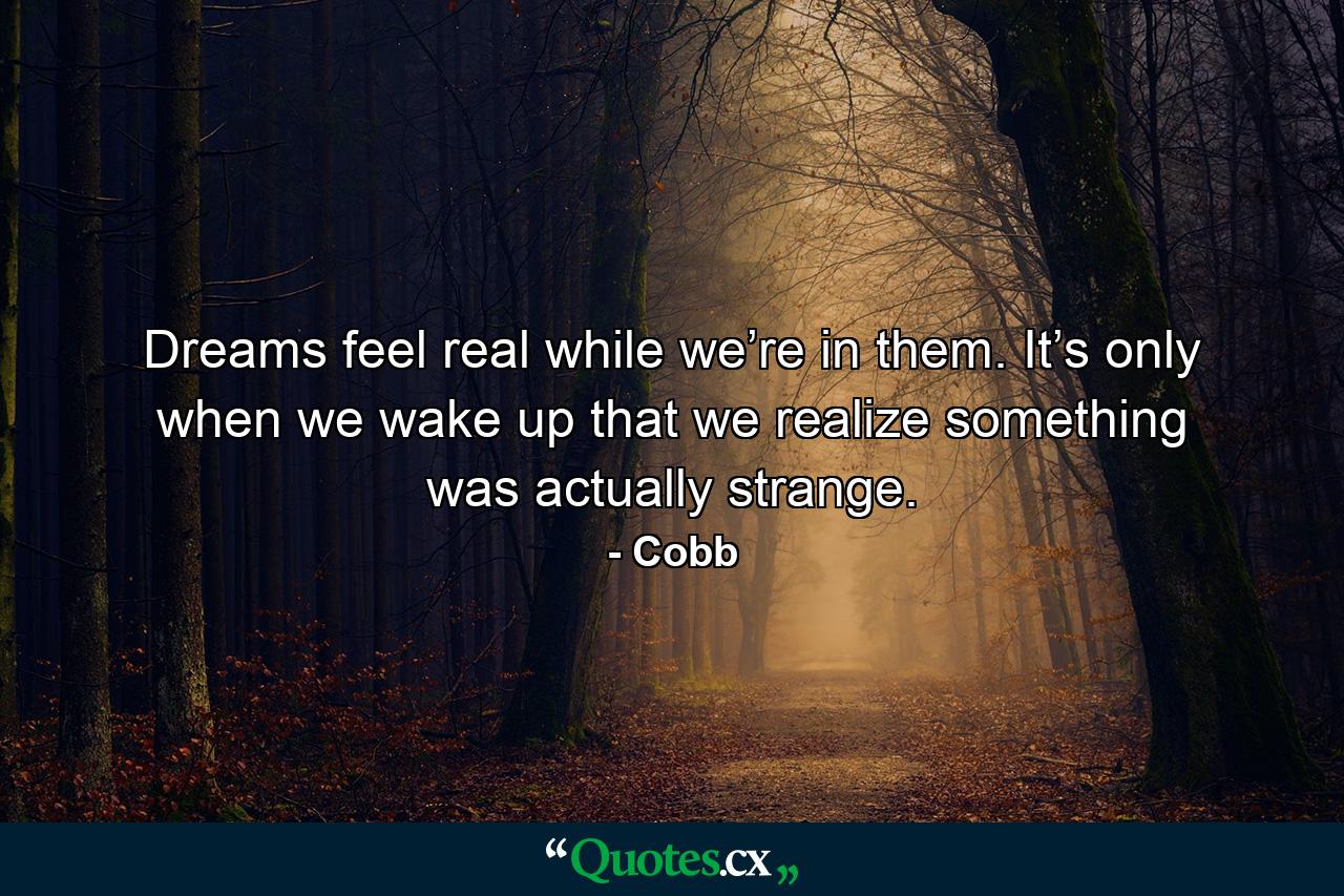 Dreams feel real while we’re in them. It’s only when we wake up that we realize something was actually strange. - Quote by Cobb