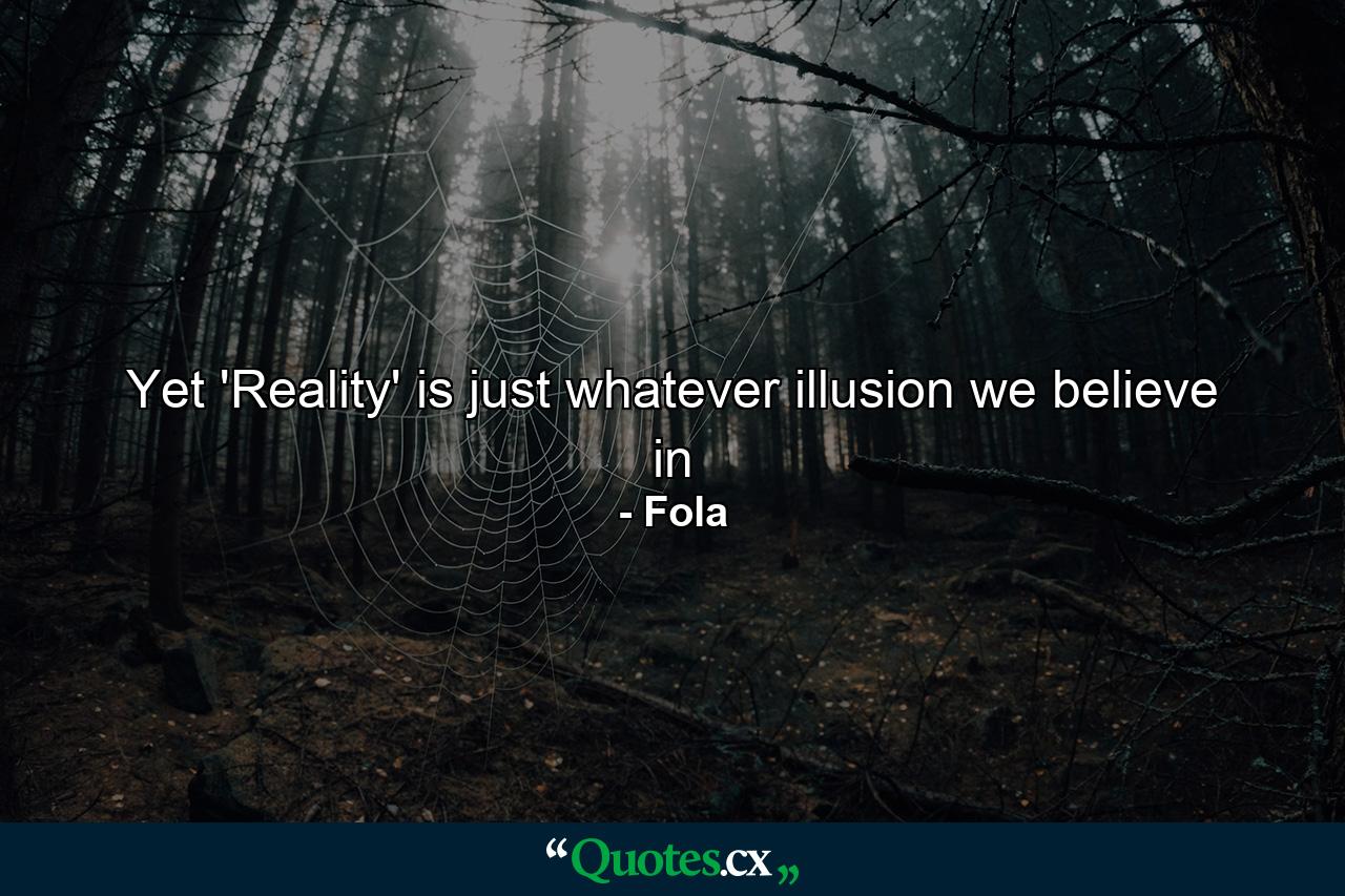 Yet 'Reality' is just whatever illusion we believe in - Quote by Fola