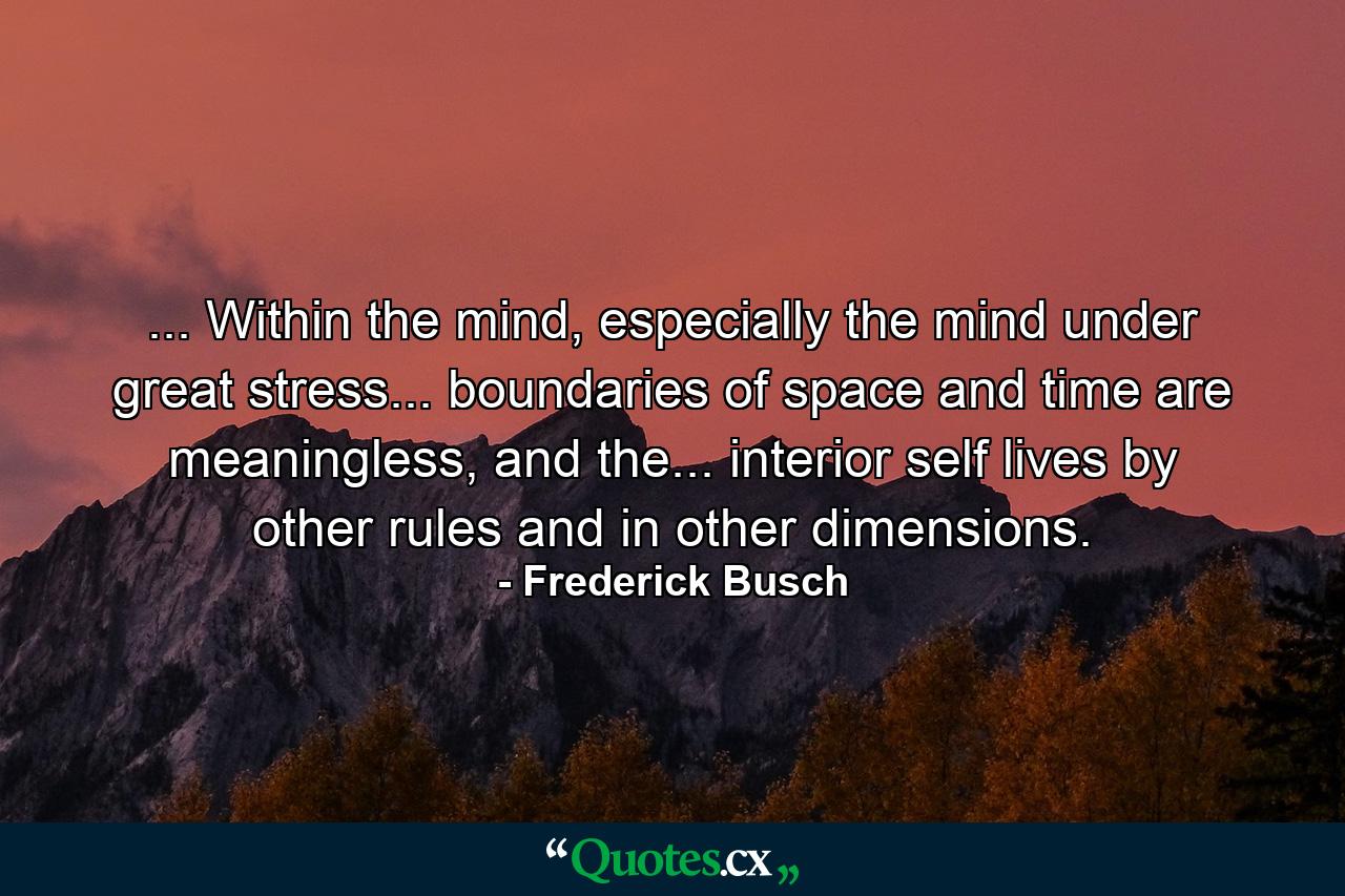 ... Within the mind, especially the mind under great stress... boundaries of space and time are meaningless, and the... interior self lives by other rules and in other dimensions. - Quote by Frederick Busch