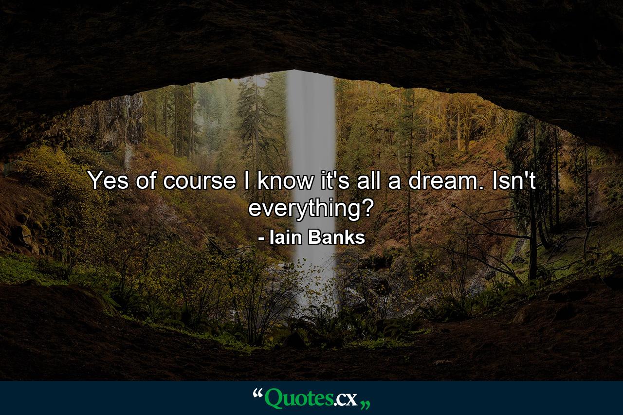 Yes of course I know it's all a dream. Isn't everything? - Quote by Iain Banks