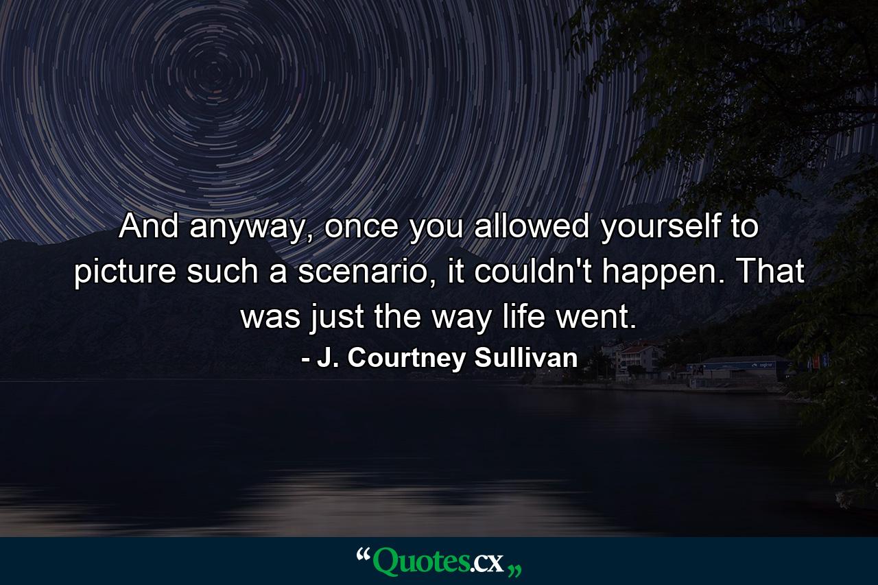 And anyway, once you allowed yourself to picture such a scenario, it couldn't happen. That was just the way life went. - Quote by J. Courtney Sullivan