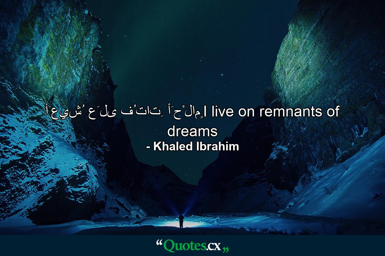 أَعيشُ عَلى فُتاتِ أَحْلامٍI live on remnants of dreams - Quote by Khaled Ibrahim