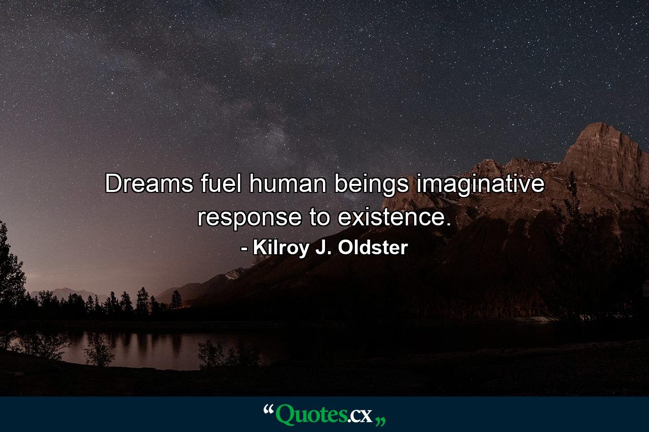 Dreams fuel human beings imaginative response to existence. - Quote by Kilroy J. Oldster