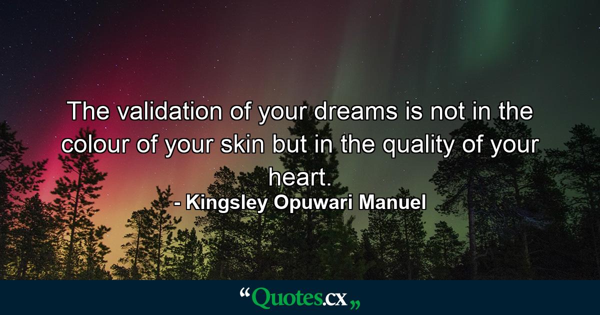 The validation of your dreams is not in the colour of your skin but in the quality of your heart. - Quote by Kingsley Opuwari Manuel