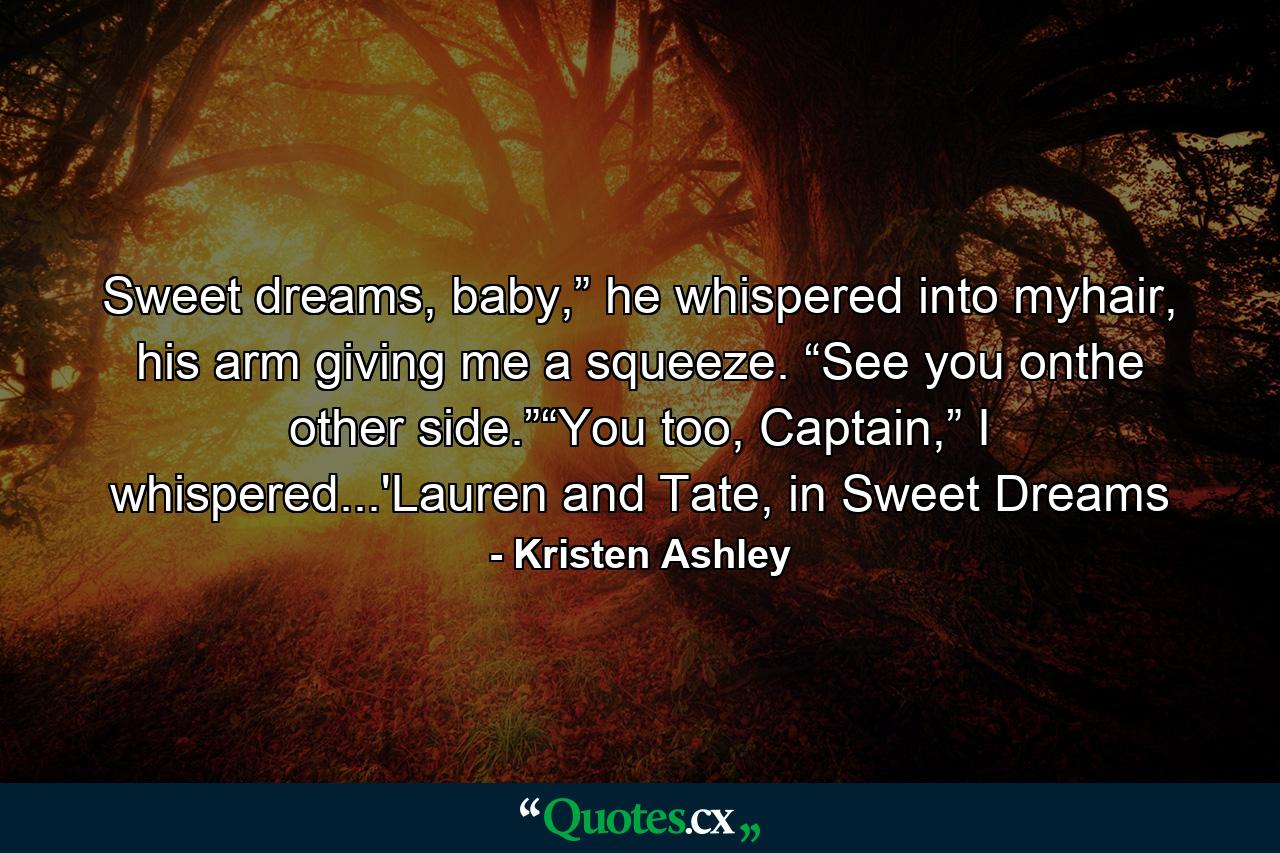 Sweet dreams, baby,” he whispered into myhair, his arm giving me a squeeze. “See you onthe other side.”“You too, Captain,” I whispered...'Lauren and Tate, in Sweet Dreams - Quote by Kristen Ashley