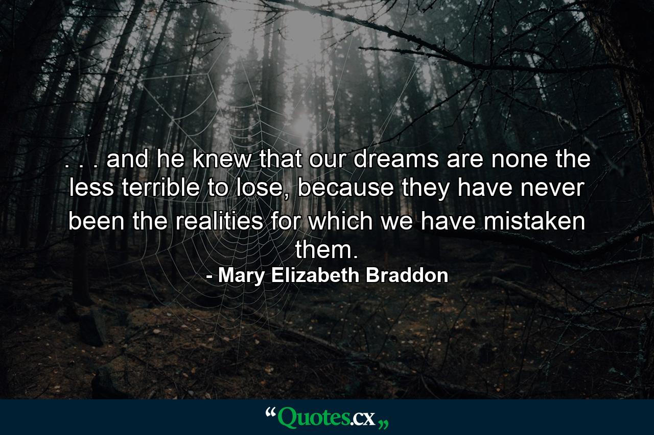 . . . and he knew that our dreams are none the less terrible to lose, because they have never been the realities for which we have mistaken them. - Quote by Mary Elizabeth Braddon