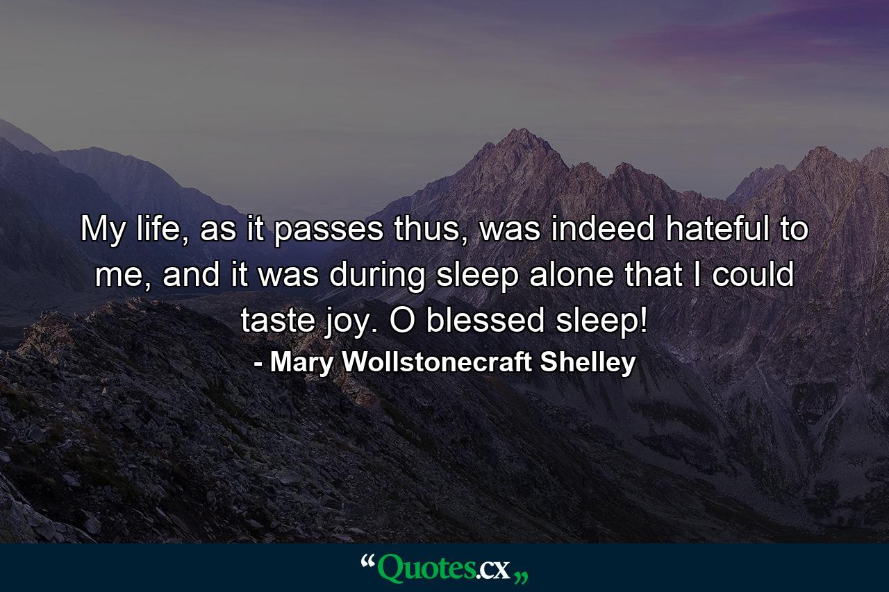 My life, as it passes thus, was indeed hateful to me, and it was during sleep alone that I could taste joy. O blessed sleep! - Quote by Mary Wollstonecraft Shelley