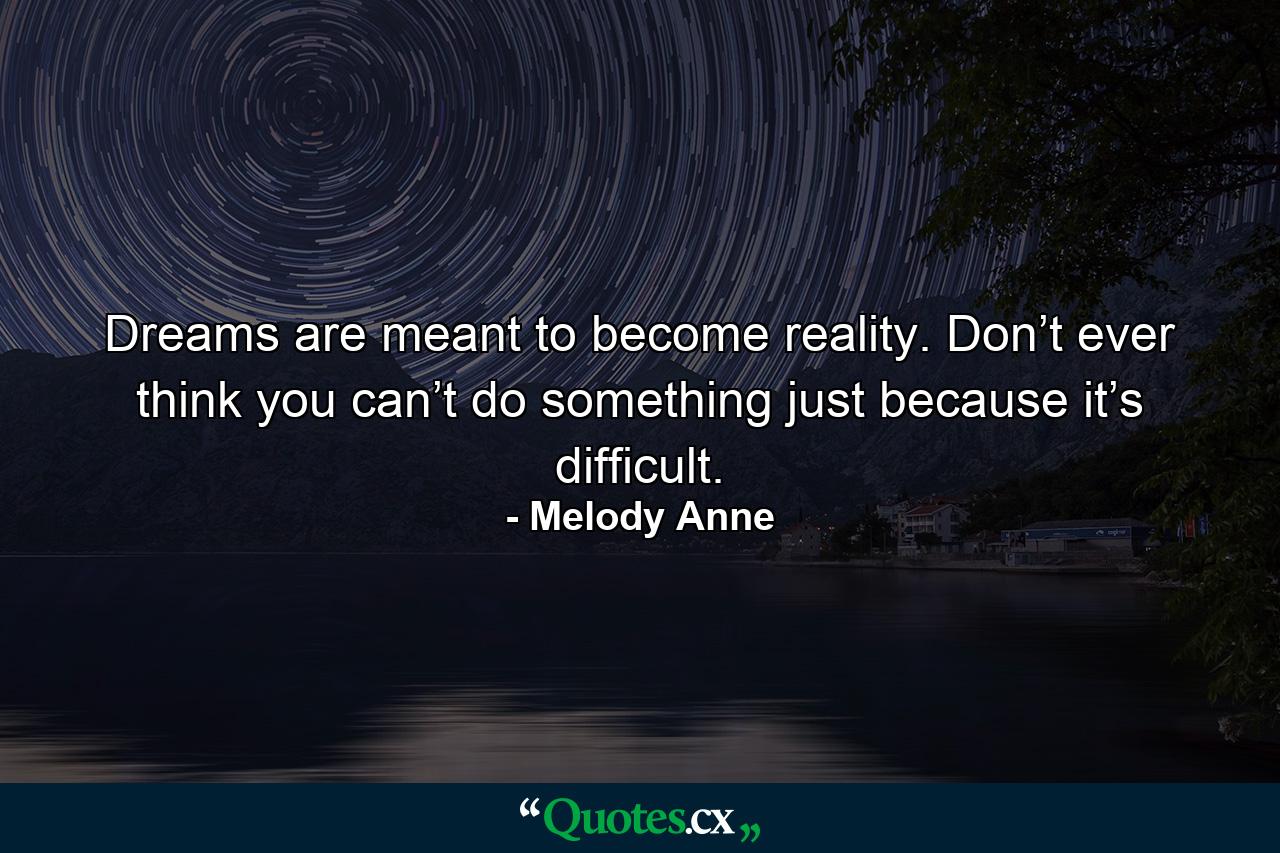 Dreams are meant to become reality. Don’t ever think you can’t do something just because it’s difficult. - Quote by Melody Anne