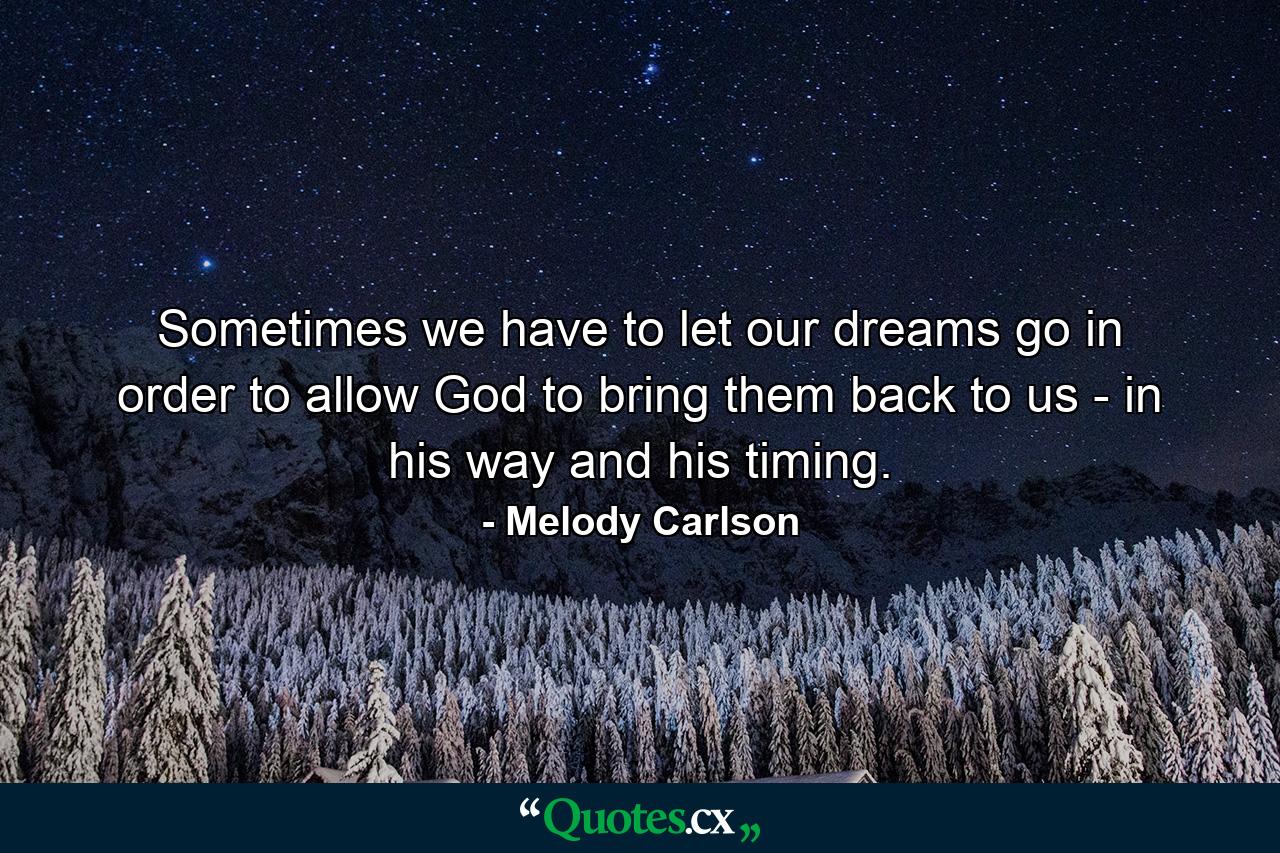 Sometimes we have to let our dreams go in order to allow God to bring them back to us - in his way and his timing. - Quote by Melody Carlson