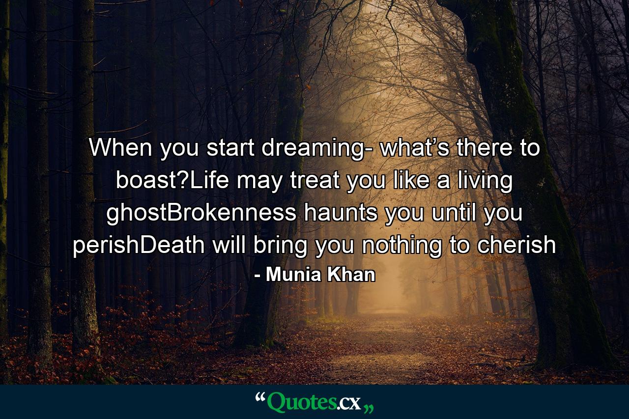 When you start dreaming- what’s there to boast?Life may treat you like a living ghostBrokenness haunts you until you perishDeath will bring you nothing to cherish - Quote by Munia Khan